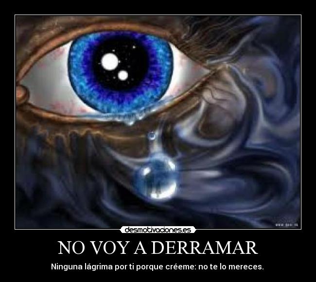 NO VOY A DERRAMAR - Ninguna lágrima por ti porque créeme: no te lo mereces.