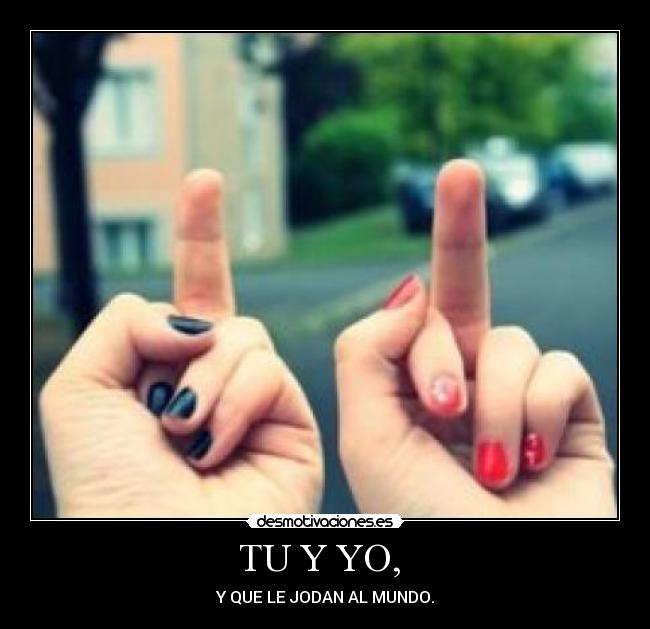 TU Y YO, - Y QUE LE JODAN AL MUNDO.