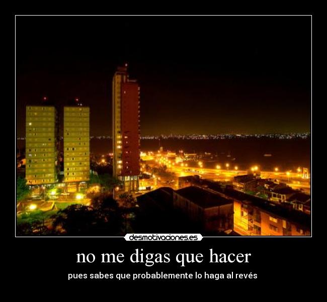 no me digas que hacer - pues sabes que probablemente lo haga al revés
