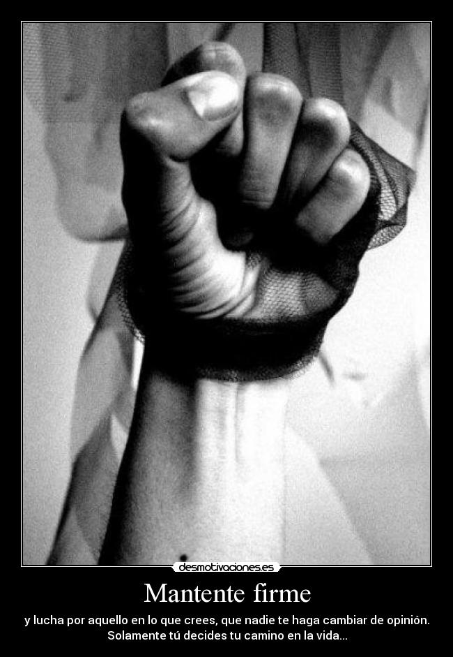 Mantente firme - y lucha por aquello en lo que crees, que nadie te haga cambiar de opinión.
Solamente tú decides tu camino en la vida...
