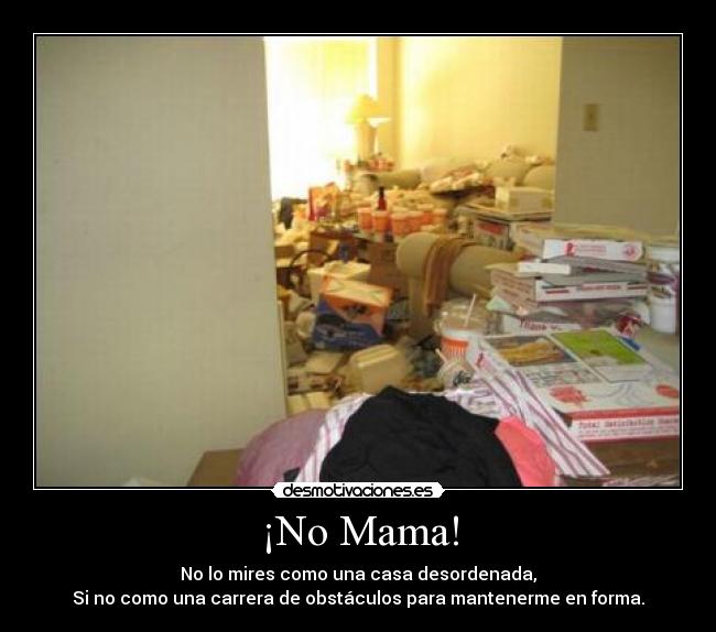 ¡No Mama! - No lo mires como una casa desordenada,
Si no como una carrera de obstáculos para mantenerme en forma.