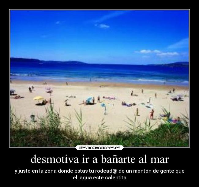 desmotiva ir a bañarte al mar - y justo en la zona donde estas tu rodead@ de un montón de gente que
el agua este calentita