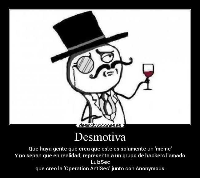 Desmotiva - Que haya gente que crea que este es solamente un meme
Y no sepan que en realidad, representa a un grupo de hackers llamado LulzSec
que creo la Operation AntiSec junto con Anonymous.