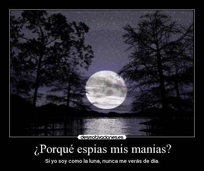 ¿Porqué espias mis manias? - Si yo soy como la luna, nunca me verás de día.
