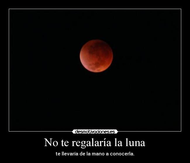 No te regalaría la luna - te llevaría de la mano a conocerla.