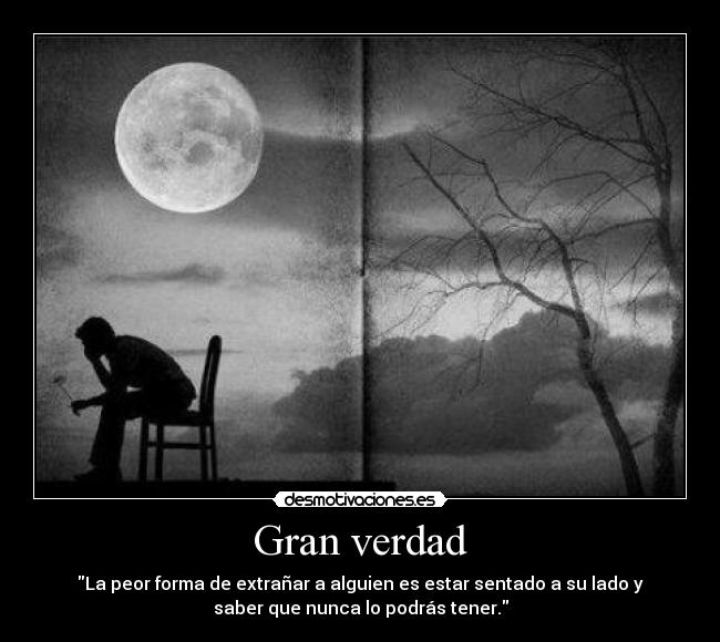 Gran verdad - La peor forma de extrañar a alguien es estar sentado a su lado y
saber que nunca lo podrás tener.