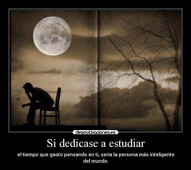 Si dedicase a estudiar - el tiempo que gasto pensando en ti, sería la persona más inteligente del mundo.