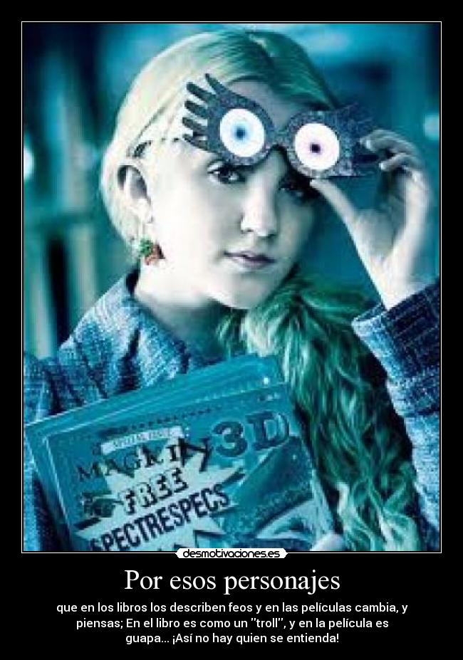 Por esos personajes - que en los libros los describen feos y en las películas cambia, y
piensas; En el libro es como un troll, y en la película es
guapa... ¡Así no hay quien se entienda!