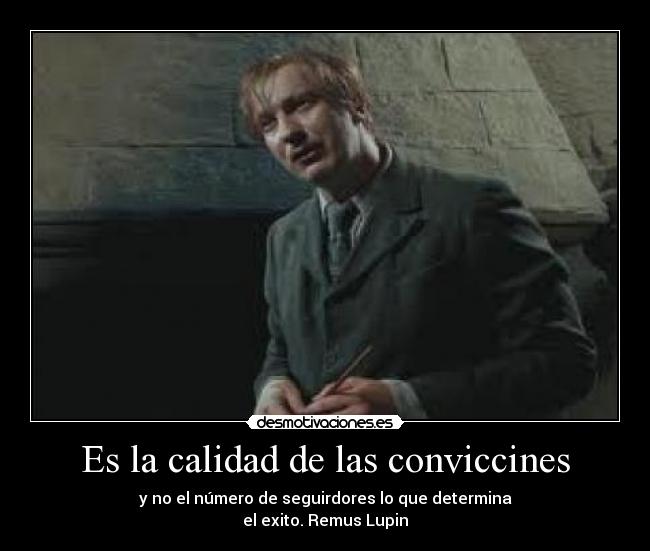 Es la calidad de las conviccines - y no el número de seguirdores lo que determina
el exito. Remus Lupin