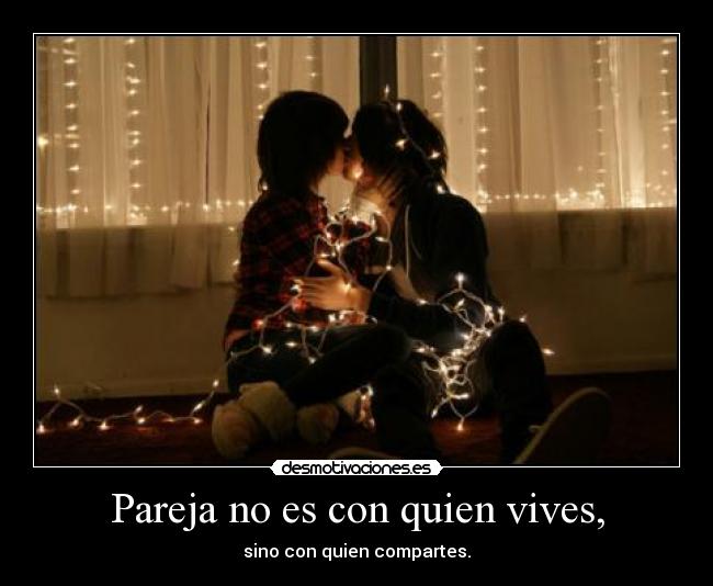 Pareja no es con quien vives, - sino con quien compartes.