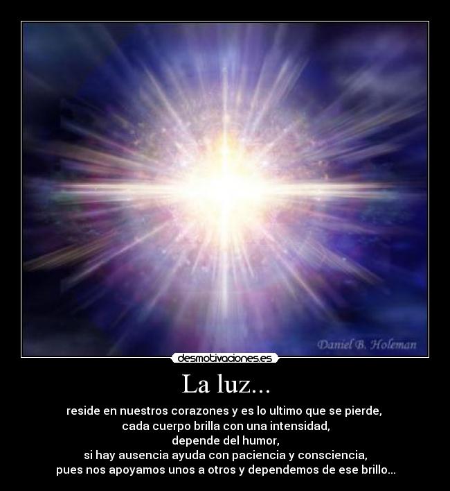 La luz... - reside en nuestros corazones y es lo ultimo que se pierde, 
cada cuerpo brilla con una intensidad,
depende del humor,
si hay ausencia ayuda con paciencia y consciencia,
pues nos apoyamos unos a otros y dependemos de ese brillo...