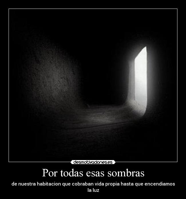 Por todas esas sombras - de nuestra habitacion que cobraban vida propia hasta que encendiamos la luz