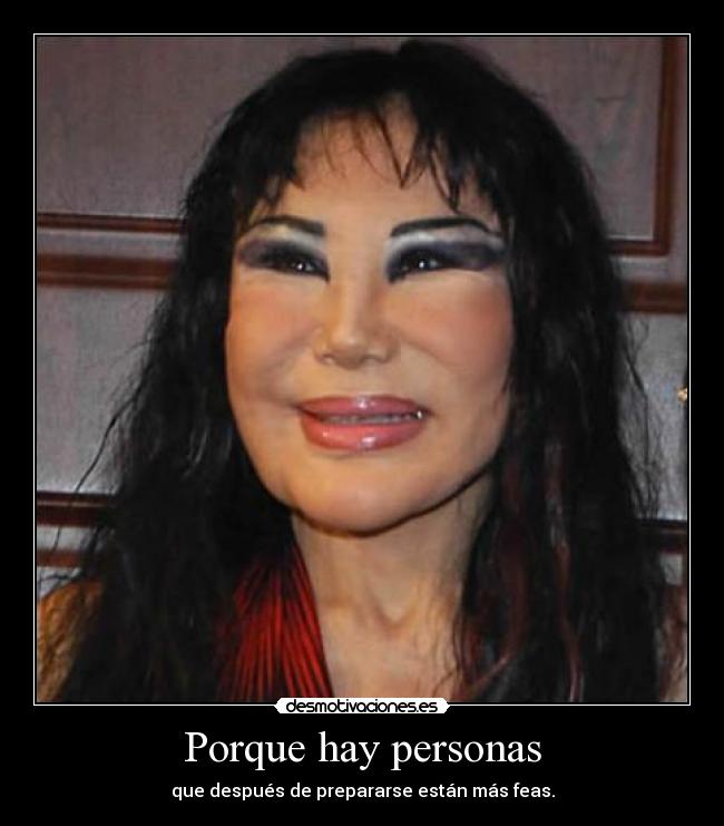Porque hay personas - que después de prepararse están más feas.
