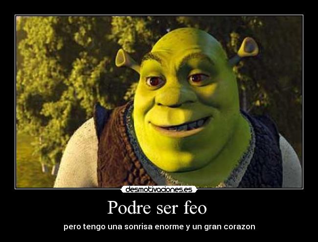 Podre ser feo  - pero tengo una sonrisa enorme y un gran corazon