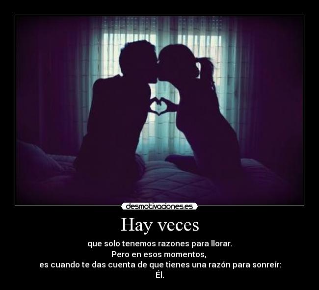 Hay veces - que solo tenemos razones para llorar.
Pero en esos momentos, 
es cuando te das cuenta de que tienes una razón para sonreír:
Él.