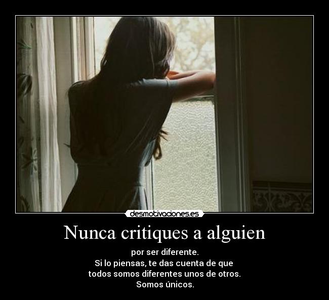 Nunca critiques a alguien - por ser diferente.
Si lo piensas, te das cuenta de que 
todos somos diferentes unos de otros.
Somos únicos.
