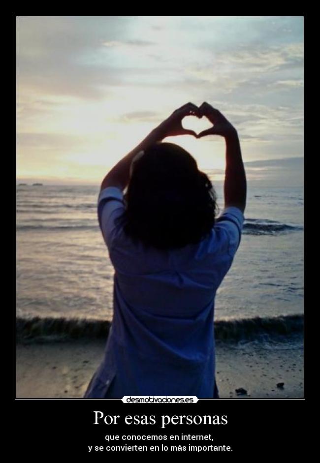 Por esas personas - que conocemos en internet, 
y se convierten en lo más importante.