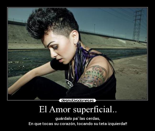 El Amor superficial.. - guárdalo pa las cerdas,
En que tocas su corazón, tocando su teta izquierda!!