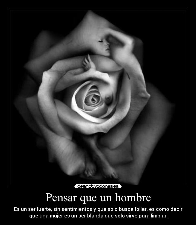Pensar que un hombre - Es un ser fuerte, sin sentimientos y que solo busca follar, es como decir
que una mujer es un ser blanda que solo sirve para limpiar.