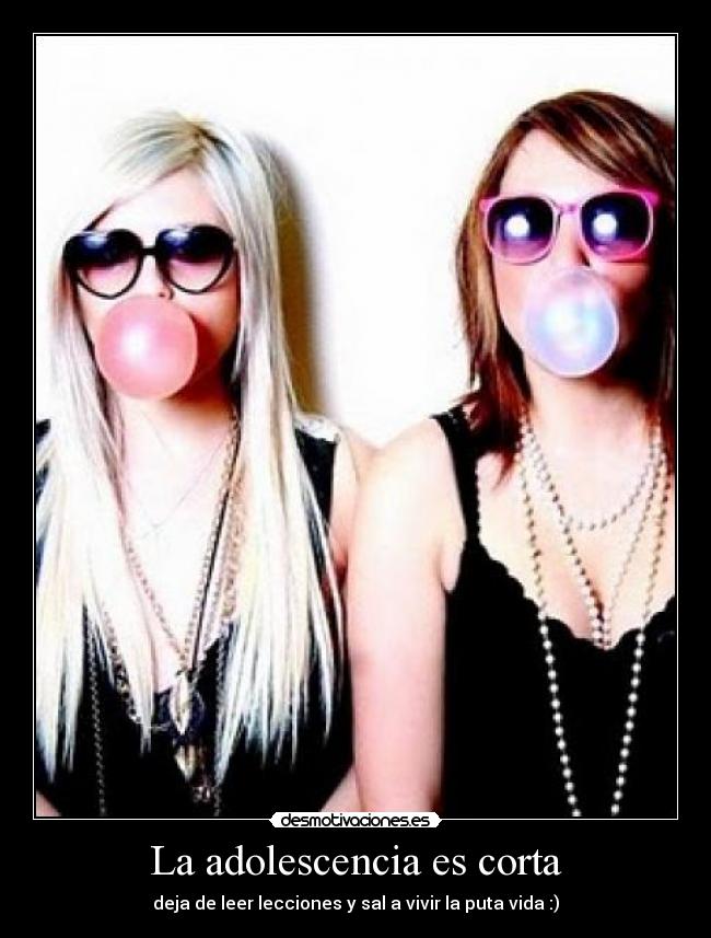 La adolescencia es corta - deja de leer lecciones y sal a vivir la puta vida :)