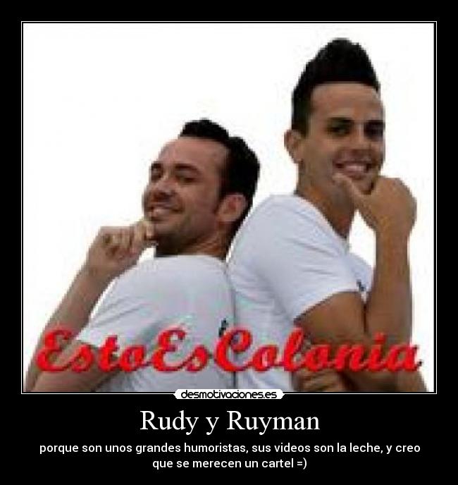 Rudy y Ruyman - porque son unos grandes humoristas, sus videos son la leche, y creo
que se merecen un cartel =)