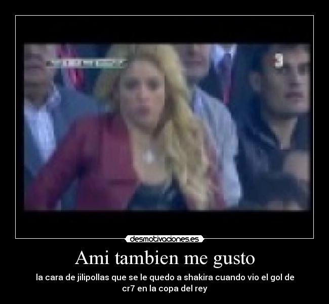 Ami tambien me gusto - la cara de jilipollas que se le quedo a shakira cuando vio el gol de
cr7 en la copa del rey