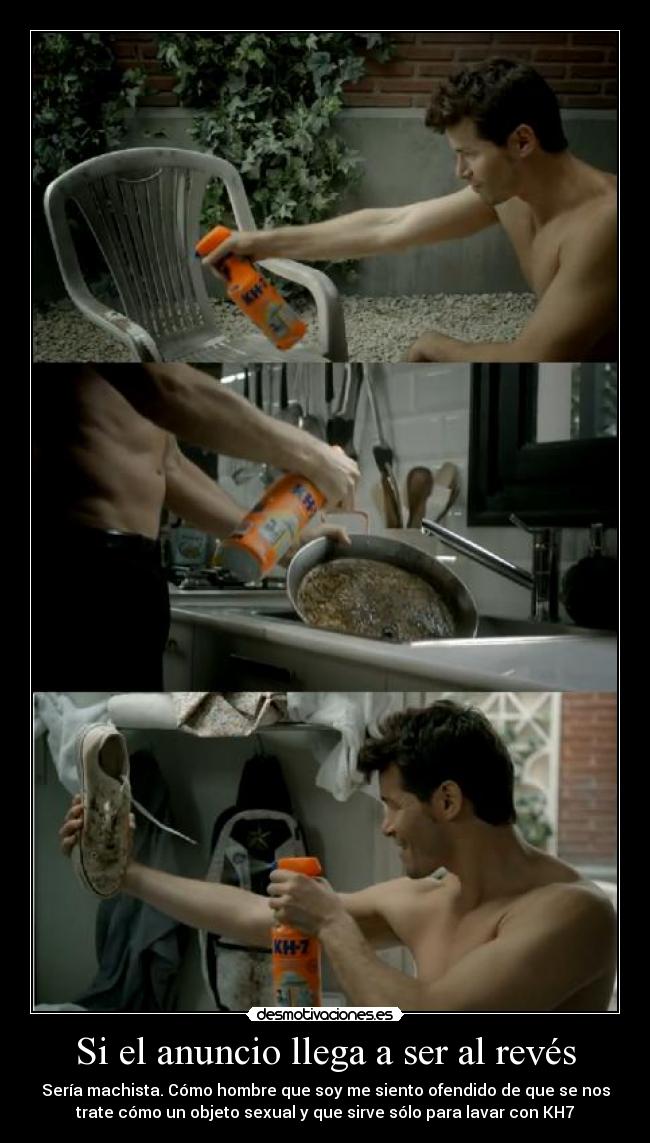Si el anuncio llega a ser al revés - Sería machista. Cómo hombre que soy me siento ofendido de que se nos
trate cómo un objeto sexual y que sirve sólo para lavar con KH7