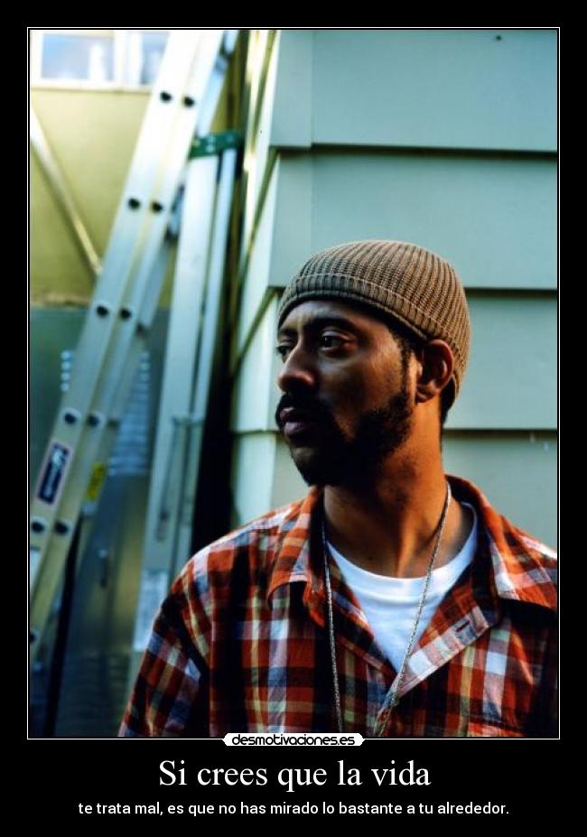 Si crees que la vida - te trata mal, es que no has mirado lo bastante a tu alrededor.