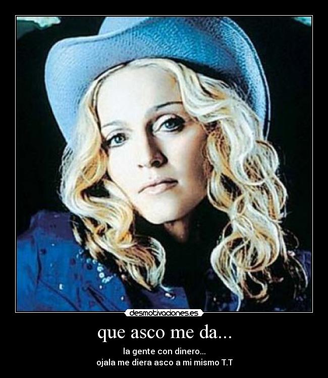 que asco me da... - la gente con dinero...
ojala me diera asco a mi mismo T.T