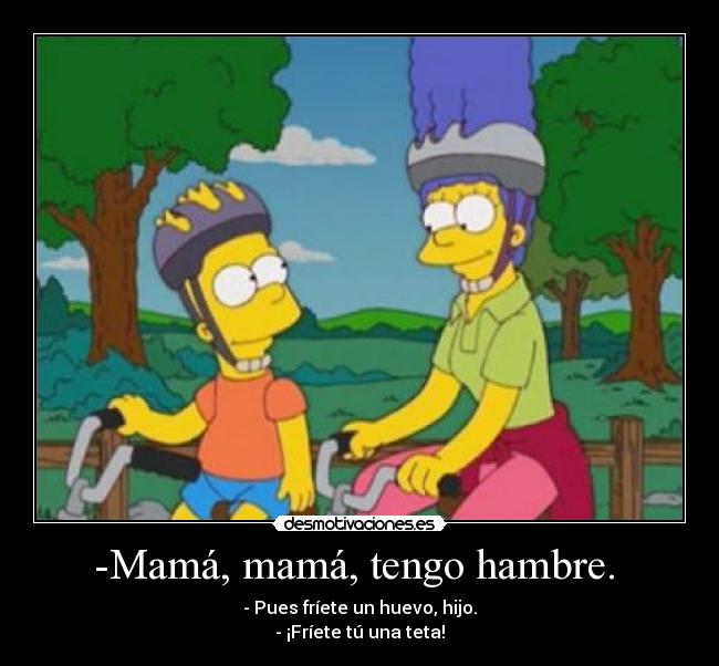 -Mamá, mamá, tengo hambre.  - - Pues fríete un huevo, hijo.
- ¡Fríete tú una teta!