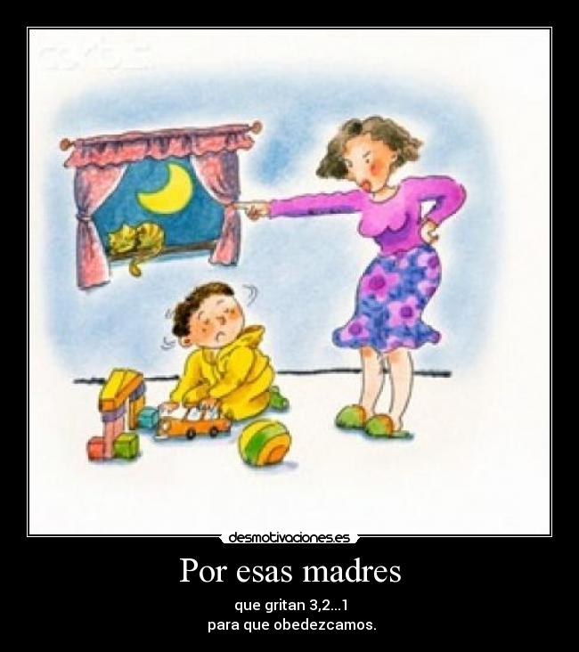 Por esas madres - que gritan 3,2...1
para que obedezcamos.