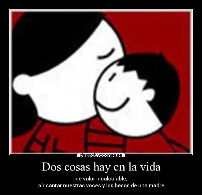 Dos cosas hay en la vida - de valor incalculable,
oír cantar nuestras voces y los besos de una madre.