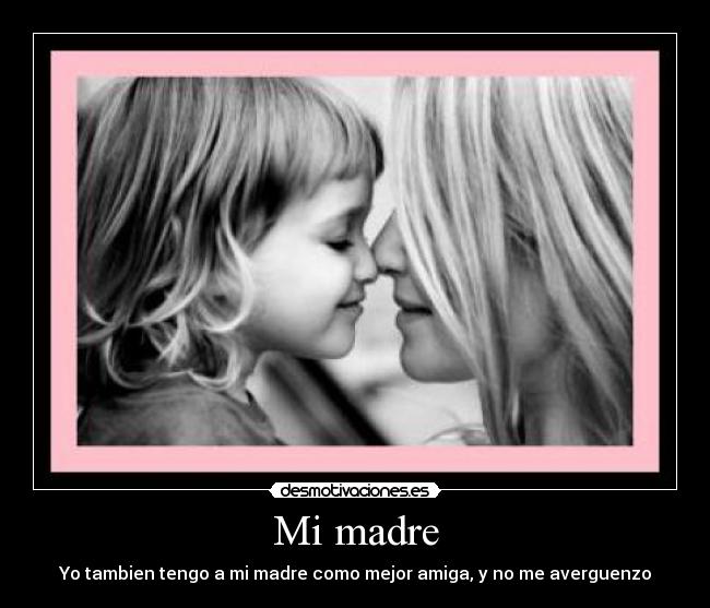 Mi madre - Yo tambien tengo a mi madre como mejor amiga, y no me averguenzo