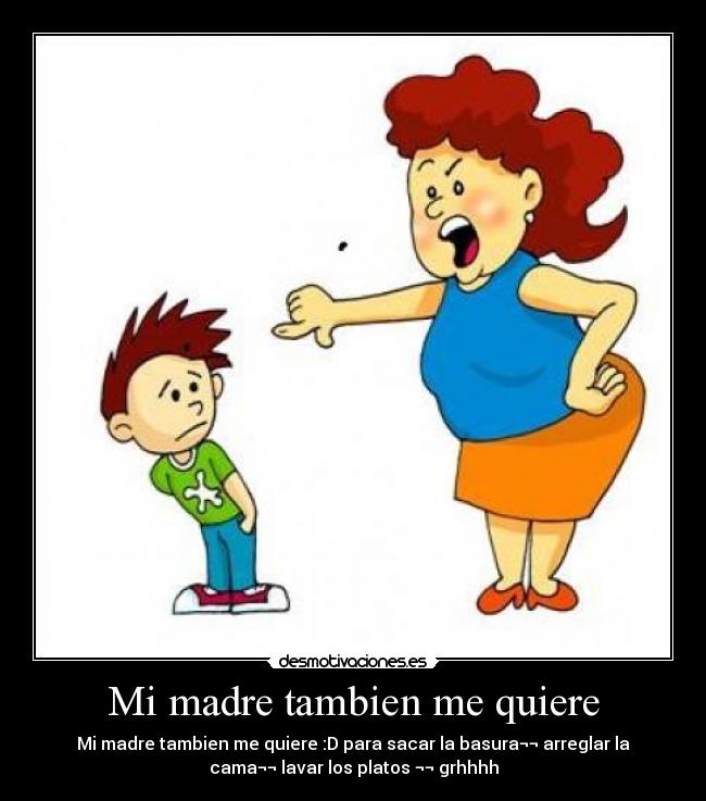 Mi madre tambien me quiere - Mi madre tambien me quiere :D para sacar la basura¬¬ arreglar la
cama¬¬ lavar los platos ¬¬ grhhhh