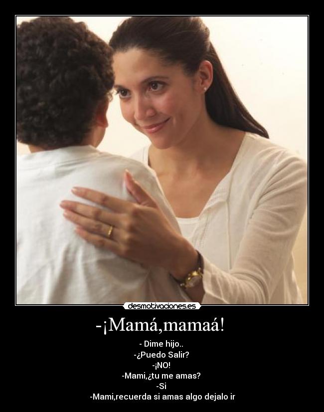 -¡Mamá,mamaá! - - Dime hijo..
-¿Puedo Salir?
-¡NO!
-Mami,¿tu me amas?
-Si
-Mami,recuerda si amas algo dejalo ir