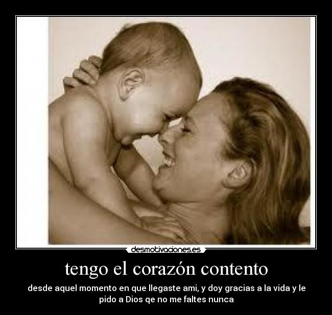 tengo el corazón contento - desde aquel momento en que llegaste ami, y doy gracias a la vida y le
pido a Dios qe no me faltes nunca