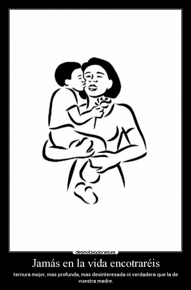 Jamás en la vida encotraréis - ternura mejor, mas profunda, mas desinteresada ni verdadera que la de
vuestra madre.