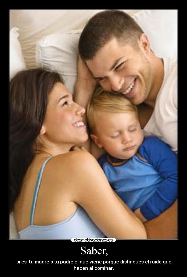 Saber, - si es tu madre o tu padre el que viene porque distingues el ruido que
hacen al cominar.