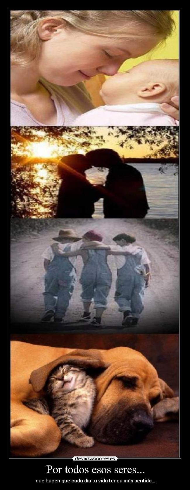 Por todos esos seres... - que hacen que cada día tu vida tenga más sentido...