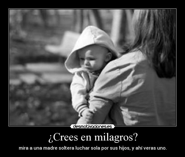 ¿Crees en milagros? - mira a una madre soltera luchar sola por sus hijos, y ahí veras uno.