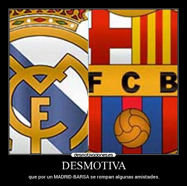 DESMOTIVA - que por un MADRID-BARSA se rompan algunas amistades.