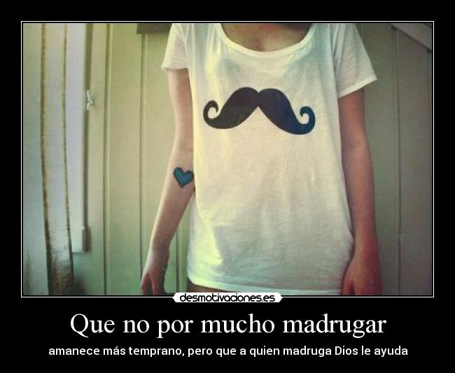 Que no por mucho madrugar - amanece más temprano, pero que a quien madruga Dios le ayuda