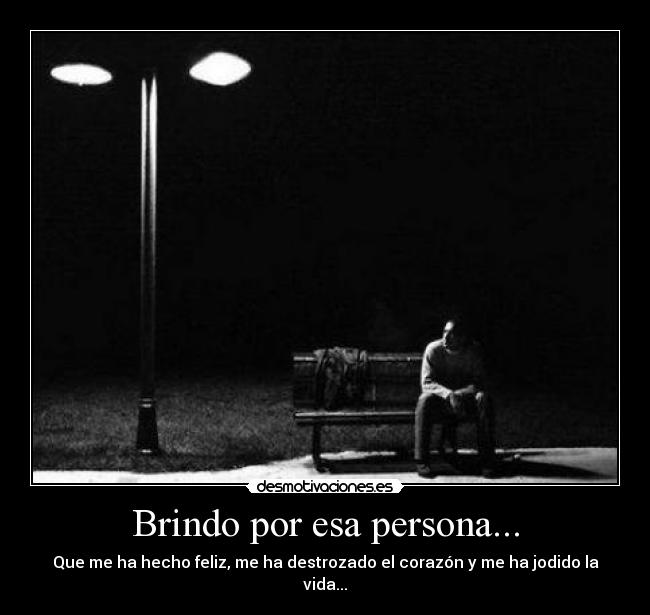 Brindo por esa persona... - Que me ha hecho feliz, me ha destrozado el corazón y me ha jodido la vida...