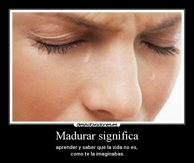 Madurar significa - aprender y saber que la vida no es,
como te la imaginabas.