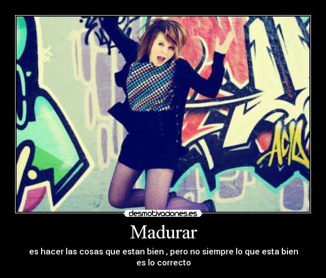 Madurar - es hacer las cosas que estan bien , pero no siempre lo que esta bien es lo correcto