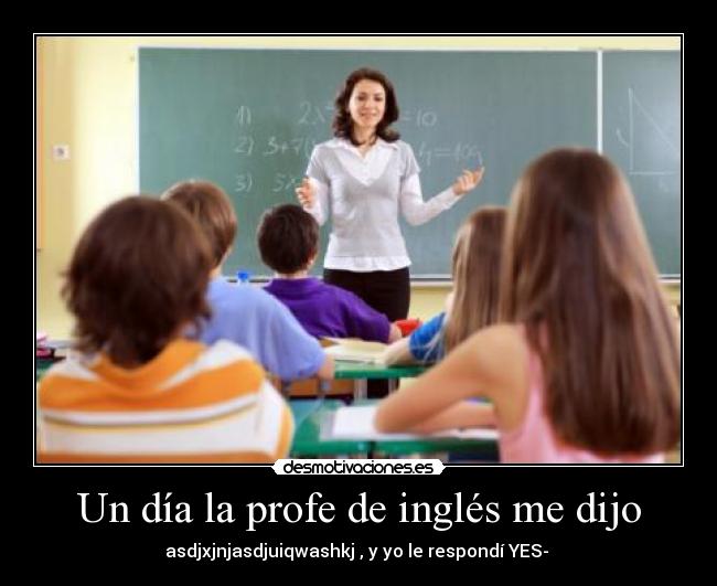 Un día la profe de inglés me dijo - asdjxjnjasdjuiqwashkj , y yo le respondí YES- 