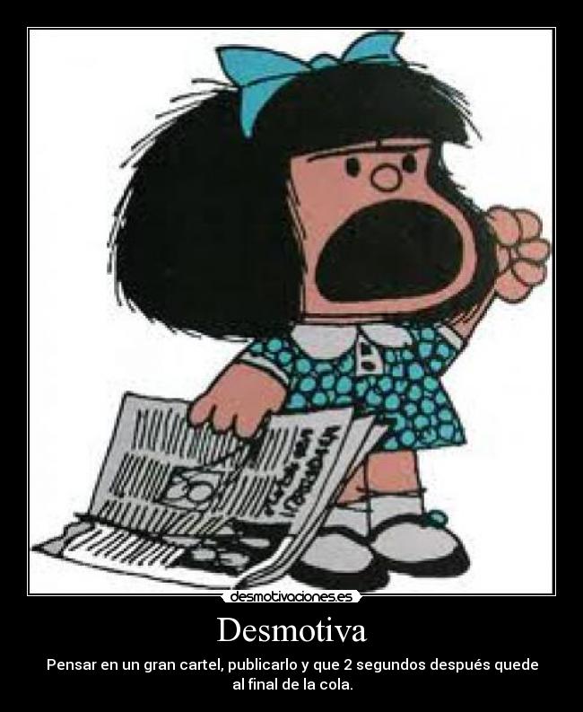 Desmotiva - Pensar en un gran cartel, publicarlo y que 2 segundos después quede
al final de la cola.