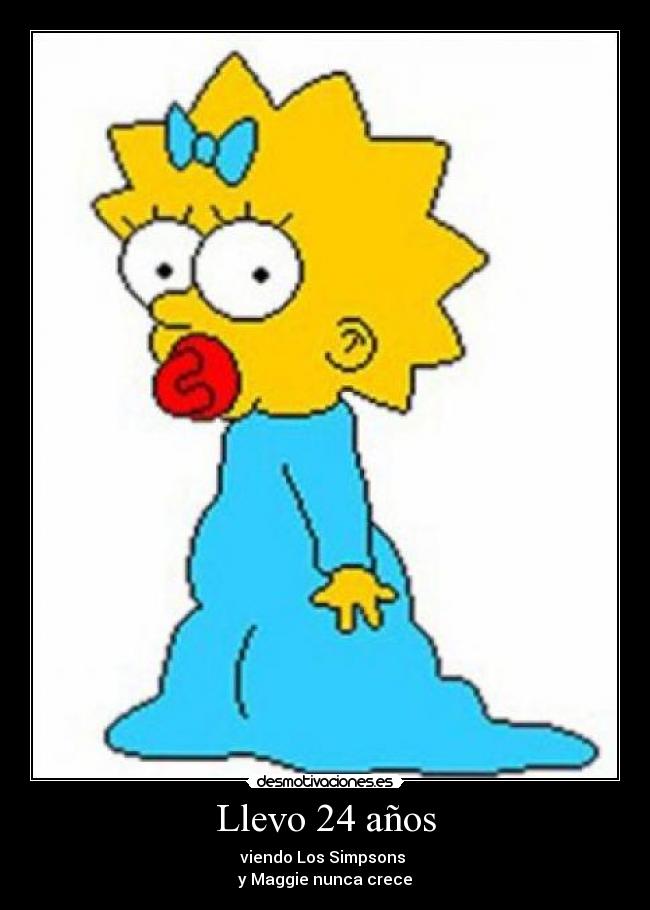 Llevo 24 años - viendo Los Simpsons
y Maggie nunca crece