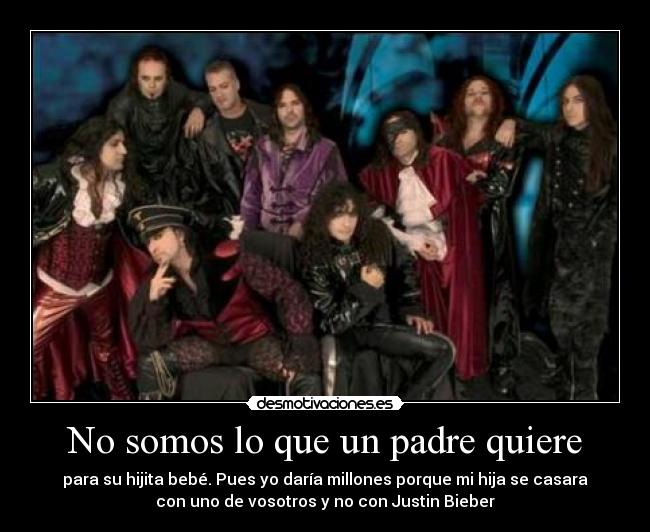 No somos lo que un padre quiere - para su hijita bebé. Pues yo daría millones porque mi hija se casara
con uno de vosotros y no con Justin Bieber