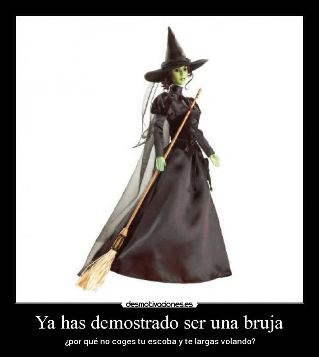 Ya has demostrado ser una bruja - ¿por qué no coges tu escoba y te largas volando?